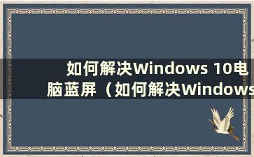 如何解决Windows 10电脑蓝屏（如何解决Windows 10电脑蓝屏）